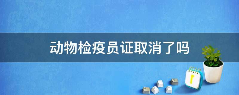 动物检疫员证取消了吗（动物检疫检验员证被取消了）