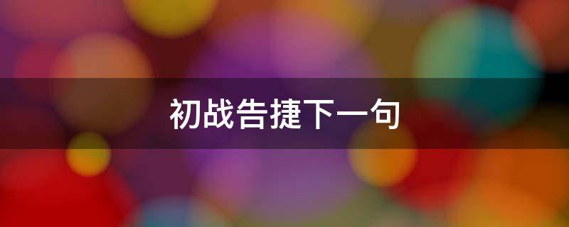 初战告捷下一句 初战告捷下一句是什么