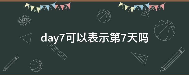day7可以表示第7天吗 表示7天的时间