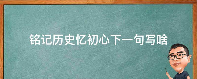 铭记历史忆初心下一句写啥（一句话忆初心）