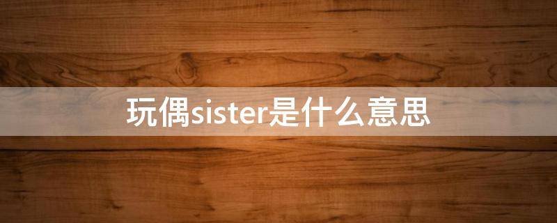 玩偶sister是什么意思（玩偶是什么?）