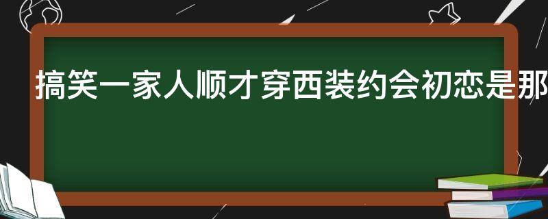 搞笑一家人顺才穿西装约会初恋是那一集