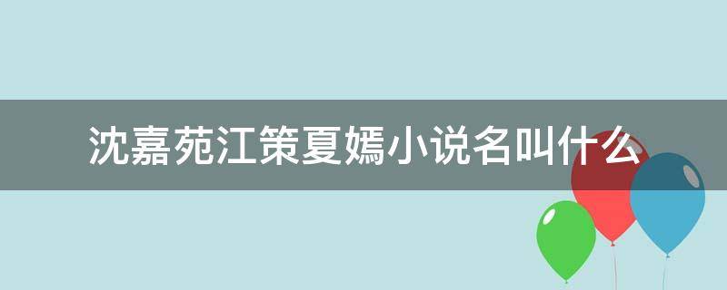 沈嘉苑江策夏嫣小说名叫什么（沈嘉苑江策的小说）