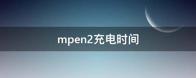 mpen2充电时间 mpen2充电多久