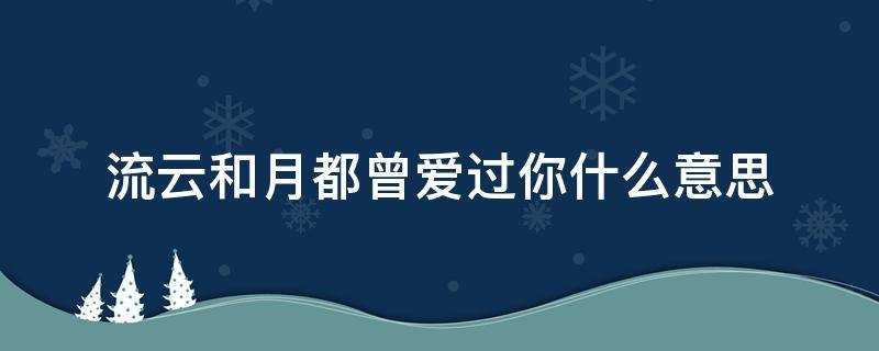 流云和月都曾爱过你什么意思（流云和月都曾爱过你）