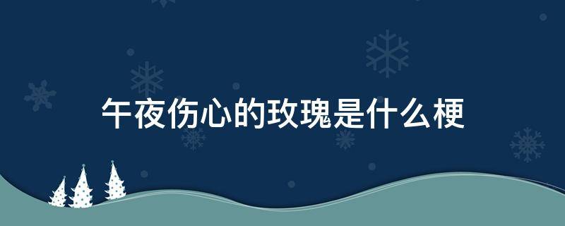 午夜伤心的玫瑰是什么梗 我是午夜伤心的玫瑰是什么梗