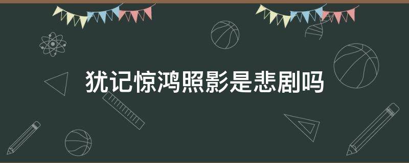 犹记惊鸿照影是悲剧吗（犹记惊鸿照影虐吗）