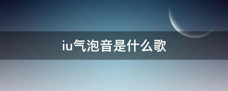 iu气泡音是什么歌 iu汽水音的歌叫什么