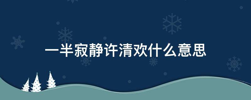 一半寂静许清欢什么意思（一半素心以清简,一半寂静许清欢）