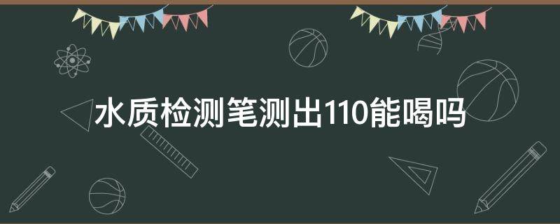 水质检测笔测出110能喝吗 测水笔检测水质110