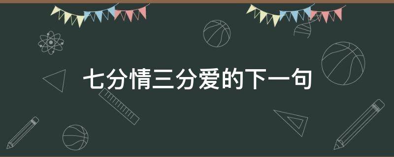 七分情三分爱的下一句（七分情三分爱什么意思）