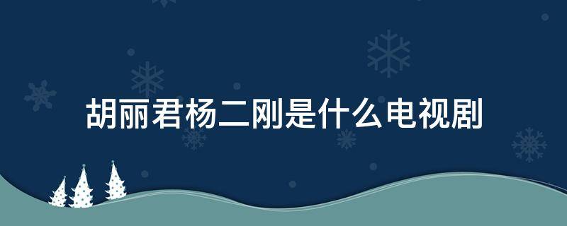 胡丽君杨二刚是什么电视剧（杨二刚的电视剧叫什么名字）