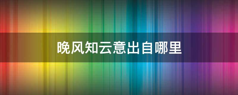 晚风知云意出自哪里 晚风知云意什么意思