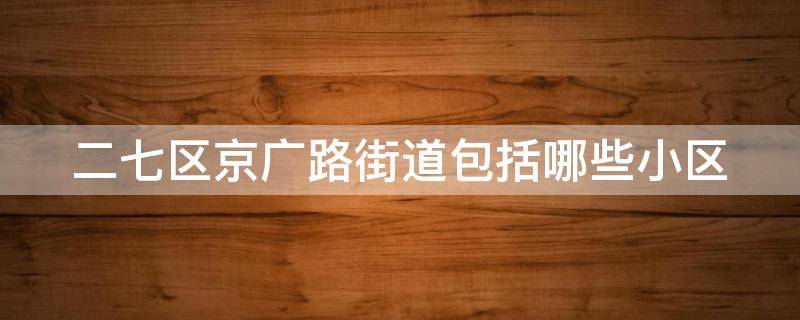 二七区京广路街道包括哪些小区 二七区京广路街道包括哪些小区和社区