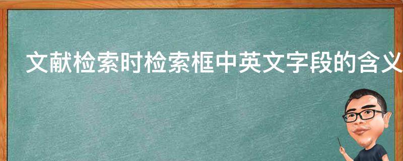 文献检索时检索框中英文字段的含义（文献检索时检索框中英文字段的含义是什么）