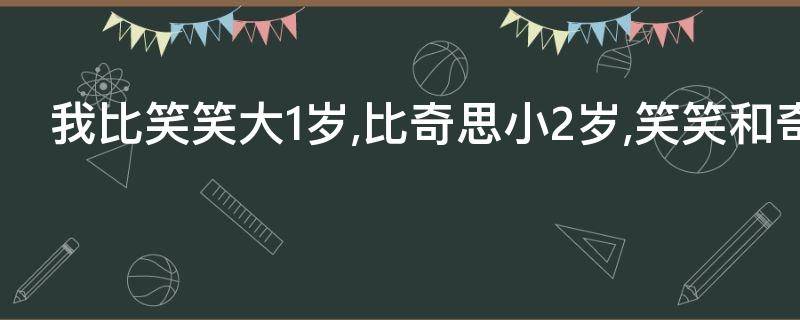 我比笑笑大1岁,比奇思小2岁,笑笑和奇思的年龄相差几岁