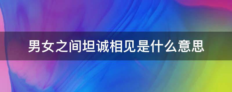 男女之间坦诚相见是什么意思 男女坦诚相待是什么意思