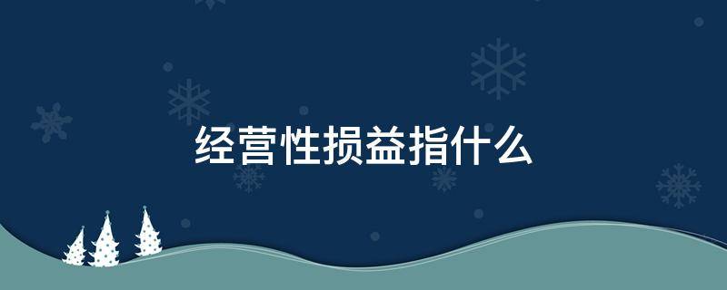 经营性损益指什么 经营损益包括哪些