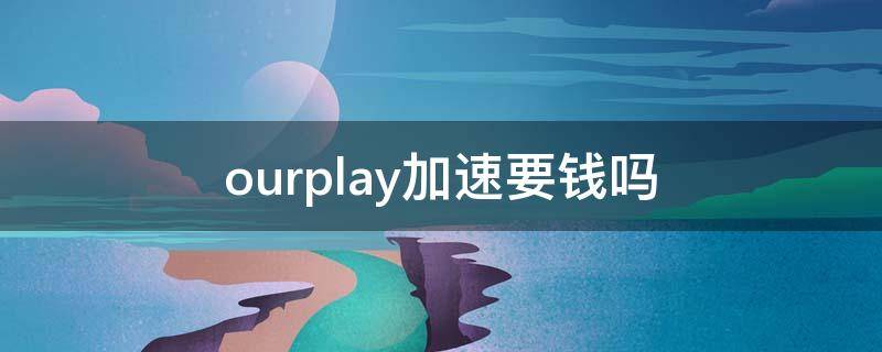 ourplay加速要钱吗（ourplay加速怎么样）