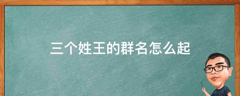 三个姓王的群名怎么起 三个姓王的微信群名