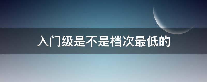 入门级是不是档次最低的 档次和等级的区别