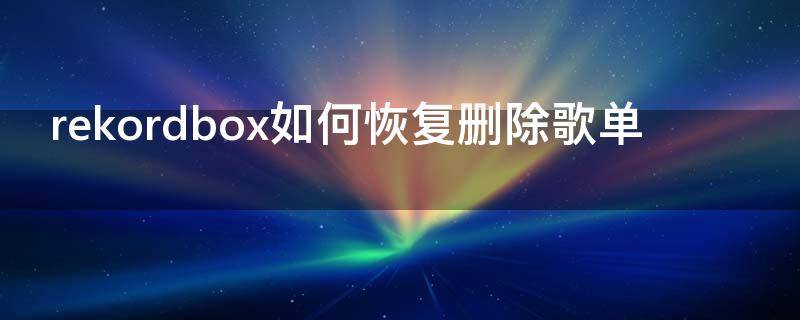 rekordbox如何恢复删除歌单 rekordbox怎么批量删除歌曲