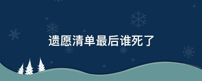 遗愿清单最后谁死了 遗愿清单中最后葬在了哪里