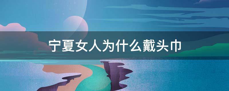 宁夏女人为什么戴头巾 为什么宁夏女人戴头纱
