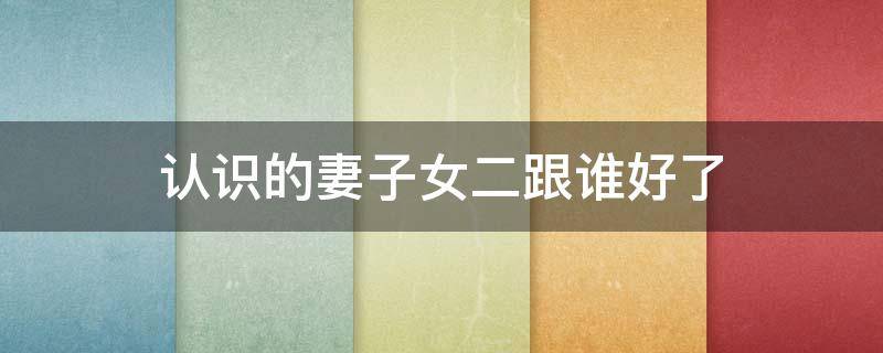 认识的妻子女二跟谁好了 认识的妻子男二是谁