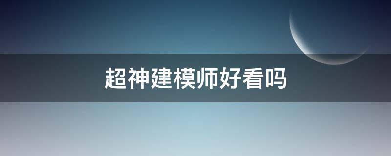 超神建模师好看吗（《超神建模师》）