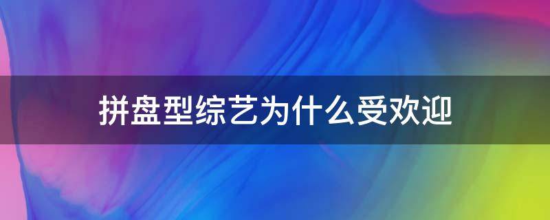 拼盘型综艺为什么受欢迎 拼盘式节目