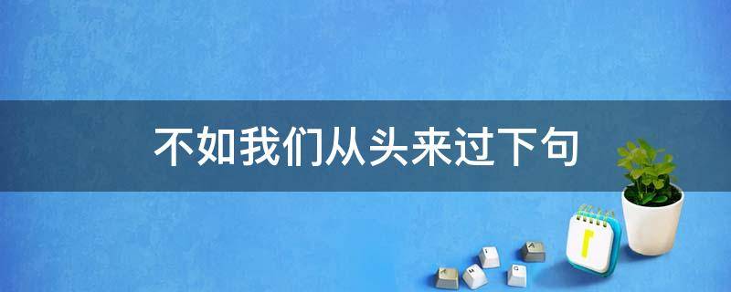 不如我们从头来过下句 我们不如从头来过什么意思