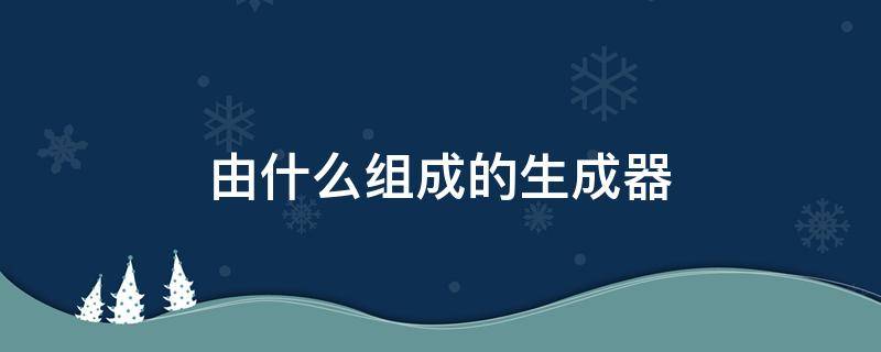 由什么组成的生成器 生成器的作用