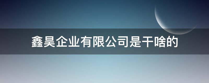 鑫昊企业有限公司是干啥的 深圳鑫昊科技有限公司怎么样