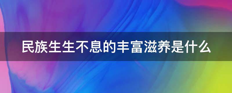 民族生生不息的丰富滋养是什么（民族生生不息的丰富滋养是什么精神）
