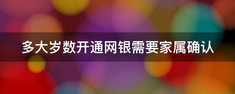 多大岁数开通网银需要家属确认 多大岁数开通网银需要家属确认身份