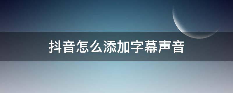 抖音怎么添加字幕声音（抖音视频如何添加声音字幕）