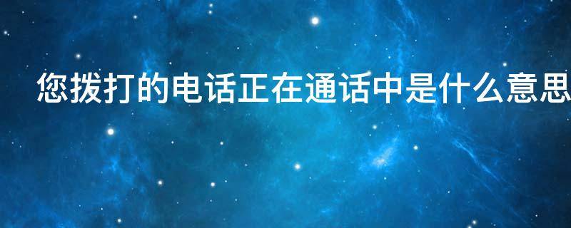 您拨打的电话正在通话中是什么意思（打电话您拨打的电话正在通话中是什么意思）