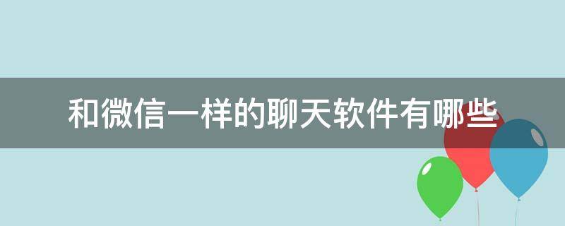 和微信一样的聊天软件有哪些 和微信一样的聊天软件有哪些不用登录