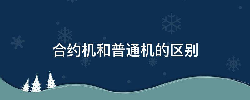 合约机和普通机的区别（合约机与普通机的区别）