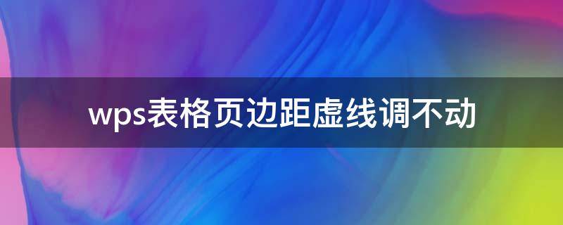 wps表格页边距虚线调不动 wps表格不显示分页虚线