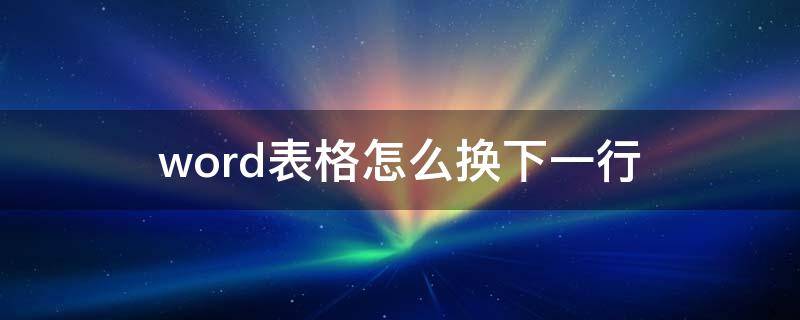 word表格怎么换下一行（word里面的表格怎么换行）