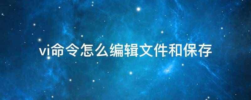 vi命令怎么编辑文件和保存 如何执行vi编辑器保存的文件