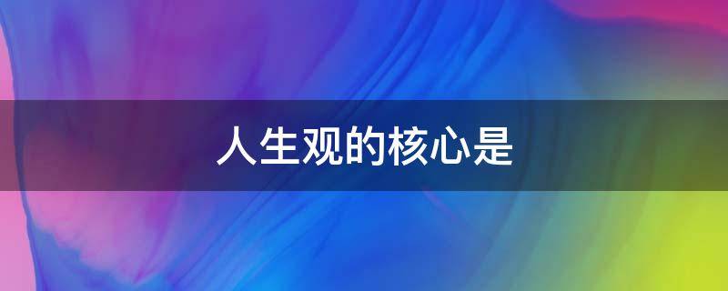 人生观的核心是 人生观的核心是人生价值