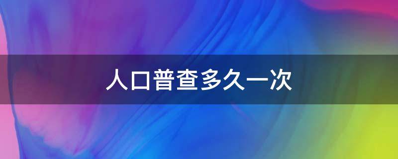 人口普查多久一次 人口普查多久一次普查