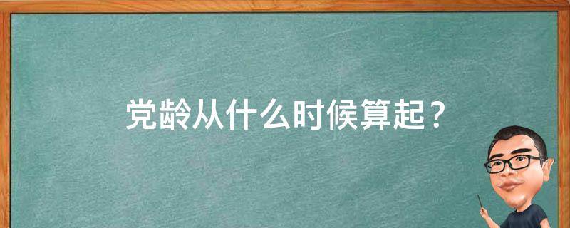 党龄从什么时候算起？ 党员的党龄从什么时候算起