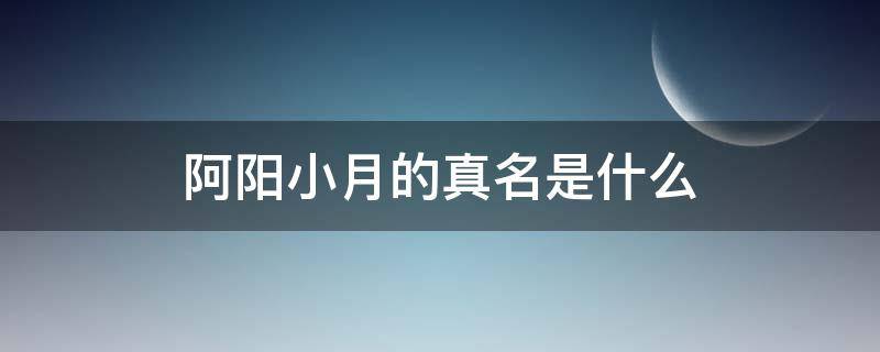 阿阳小月的真名是什么 阿阳小月是哪里人