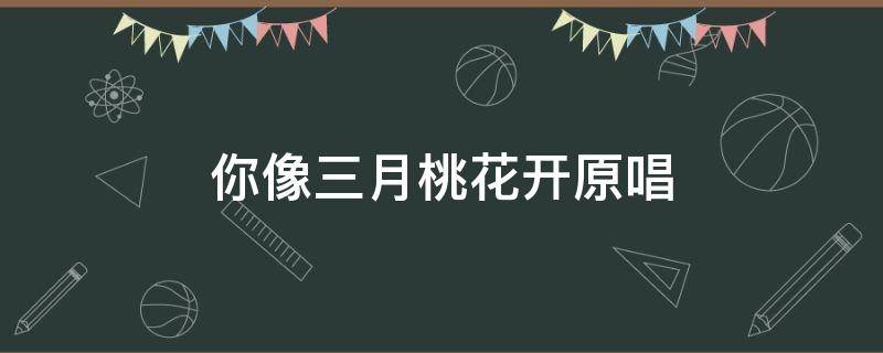 你像三月桃花开原唱 你像三月桃花开原唱简谱