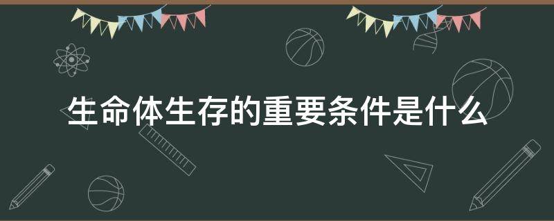 生命体生存的重要条件是什么 生命体生存的必要条件