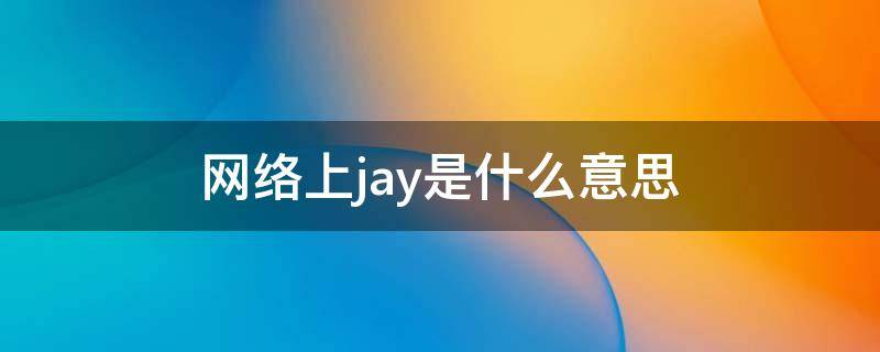 网络上jay是什么意思（网上流传的jay是什么意思）